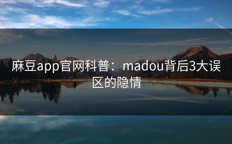 麻豆app官网科普：madou背后3大误区的隐情