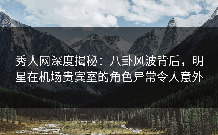 秀人网深度揭秘:八卦风波背后,明星在机场贵宾室的角色异常令人意外 秀人网深度揭秘:八卦风波背后,明星在机场贵宾室的角色异常令人意外