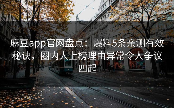 麻豆app官网盘点:爆料5条亲测有效秘诀,圈内人上榜理由异常令人争议四起 麻豆app官网盘点:爆料5条亲测有效秘诀,圈内人上榜理由异常令人争议四起