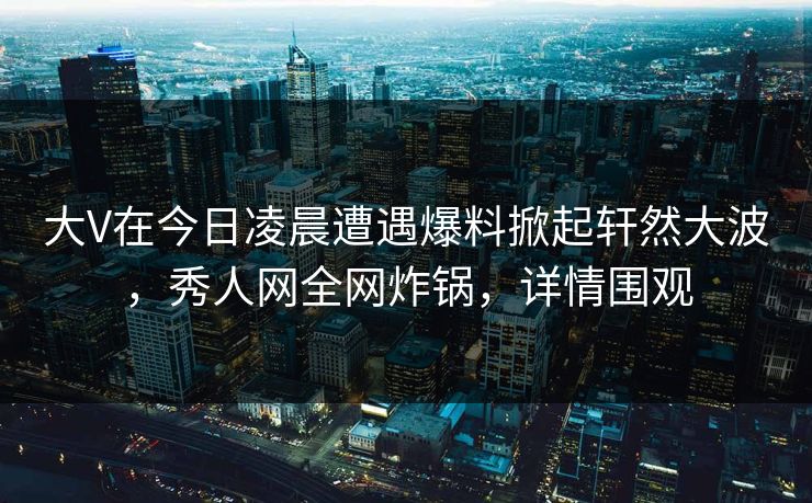 大V在今日凌晨遭遇爆料掀起轩然大波，秀人网全网炸锅，详情围观