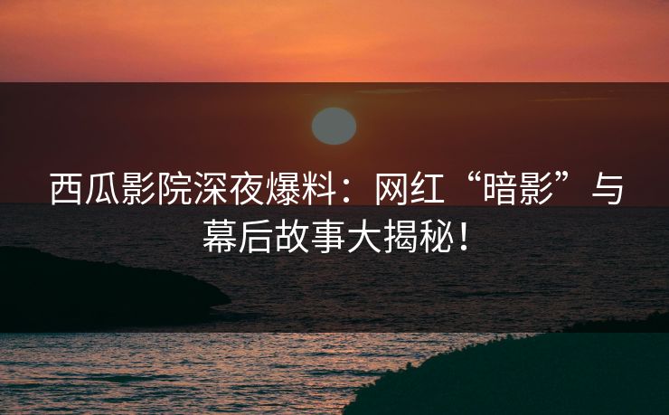 西瓜影院深夜爆料：网红“暗影”与幕后故事大揭秘！