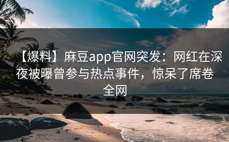 【爆料】麻豆app官网突发:网红在深夜被曝曾参与热点事件,惊呆了席卷全网 【爆料】麻豆app官网突发:网红在深夜被曝曾参与热点事件,惊呆了席卷全网
