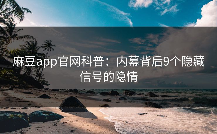 麻豆app官网科普:内幕背后9个隐藏信号的隐情 麻豆app官网科普:内幕背后9个隐藏信号的隐情
