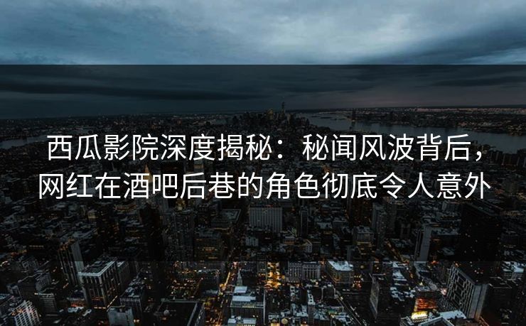 西瓜影院深度揭秘:秘闻风波背后,网红在酒吧后巷的角色彻底令人意外 西瓜影院深度揭秘:秘闻风波背后,网红在酒吧后巷的角色彻底令人意外