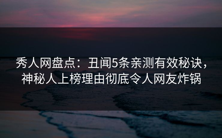 秀人网盘点:丑闻5条亲测有效秘诀,神秘人上榜理由彻底令人网友炸锅 秀人网盘点:丑闻5条亲测有效秘诀,神秘人上榜理由彻底令人网友炸锅