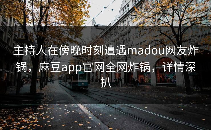 主持人在傍晚时刻遭遇madou网友炸锅,麻豆app官网全网炸锅,详情深扒 主持人在傍晚时刻遭遇madou网友炸锅,麻豆app官网全网炸锅,详情深扒