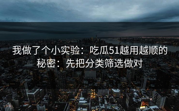 我做了个小实验：吃瓜51越用越顺的秘密：先把分类筛选做对
