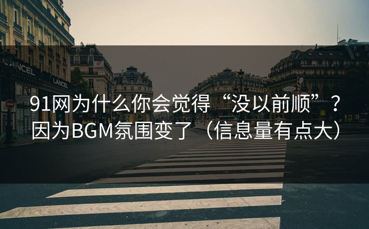 91网为什么你会觉得“没以前顺”？因为BGM氛围变了（信息量有点大）