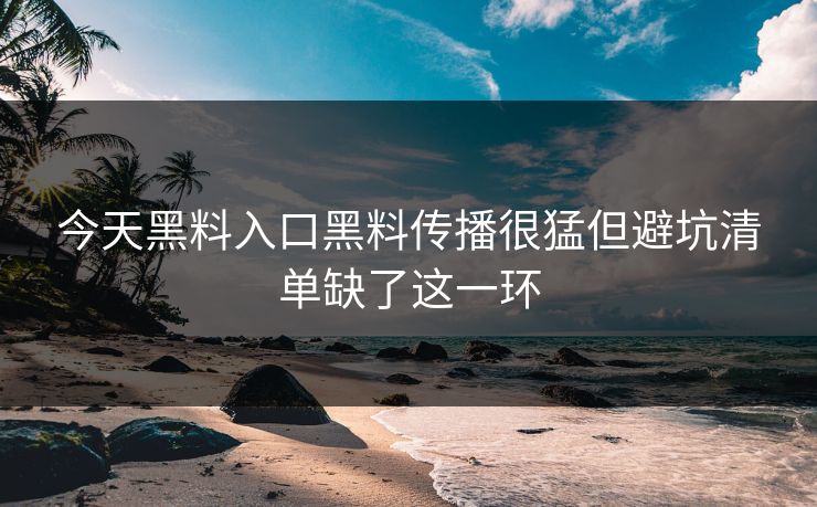 今天黑料入口黑料传播很猛但避坑清单缺了这一环
