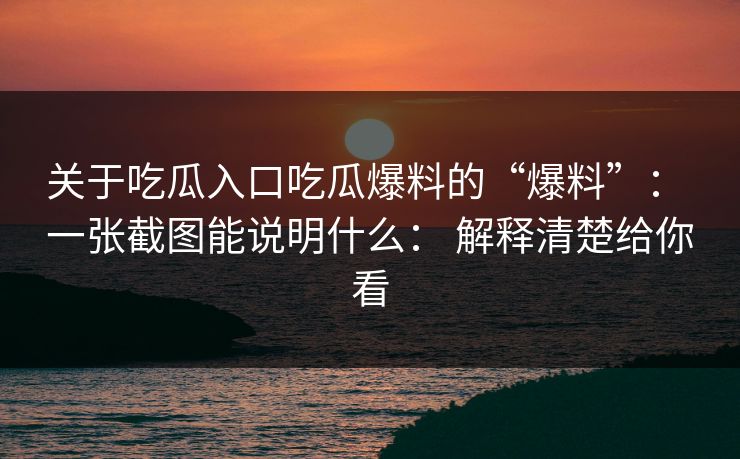 关于吃瓜入口吃瓜爆料的“爆料”： 一张截图能说明什么： 解释清楚给你看