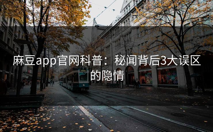 麻豆app官网科普：秘闻背后3大误区的隐情