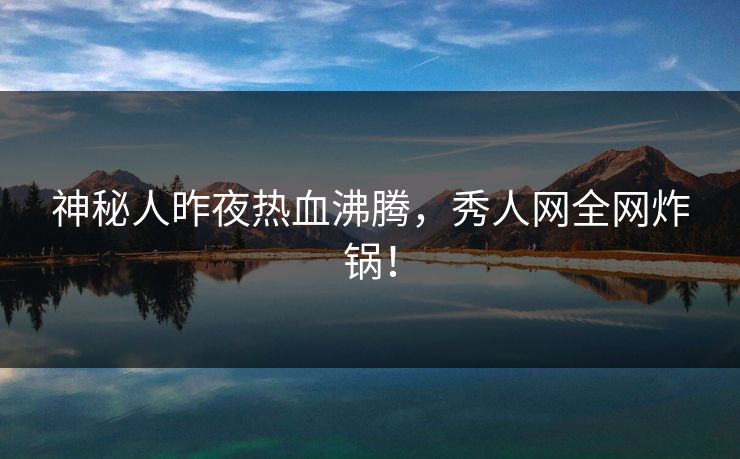神秘人昨夜热血沸腾，秀人网全网炸锅！