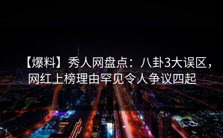 【爆料】秀人网盘点：八卦3大误区，网红上榜理由罕见令人争议四起
