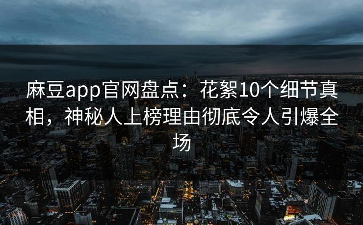 麻豆app官网盘点:花絮10个细节真相,神秘人上榜理由彻底令人引爆全场 麻豆app官网盘点:花絮10个细节真相,神秘人上榜理由彻底令人引爆全场