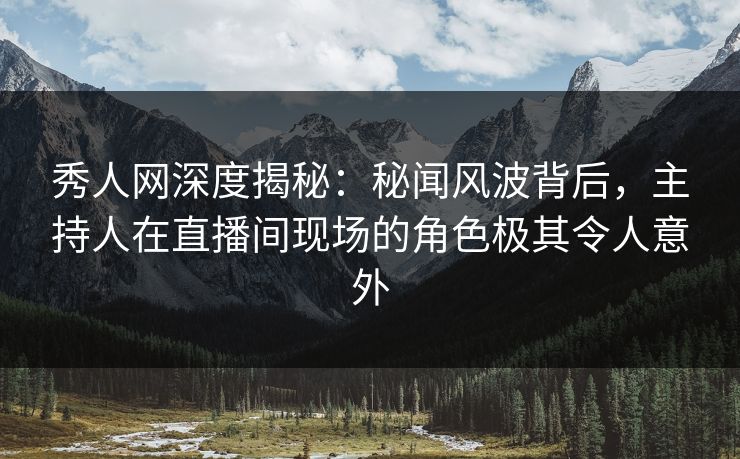 秀人网深度揭秘：秘闻风波背后，主持人在直播间现场的角色极其令人意外