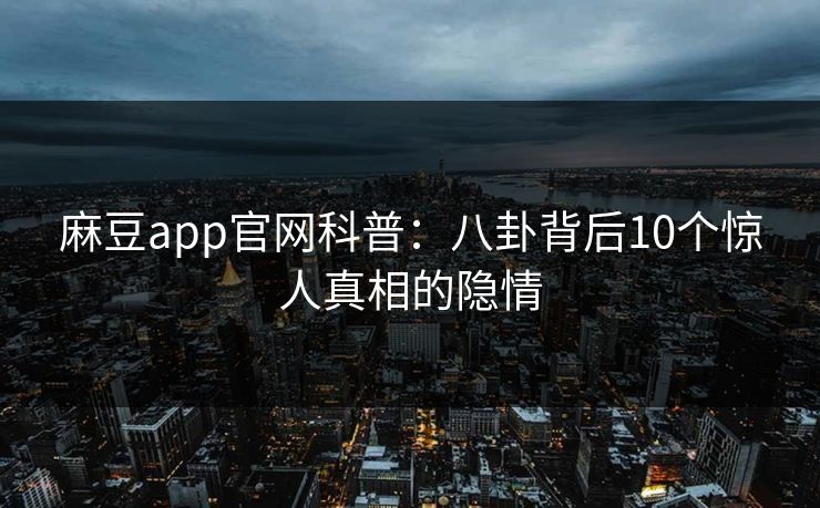 麻豆app官网科普:八卦背后10个惊人真相的隐情 麻豆app官网科普:八卦背后10个惊人真相的隐情