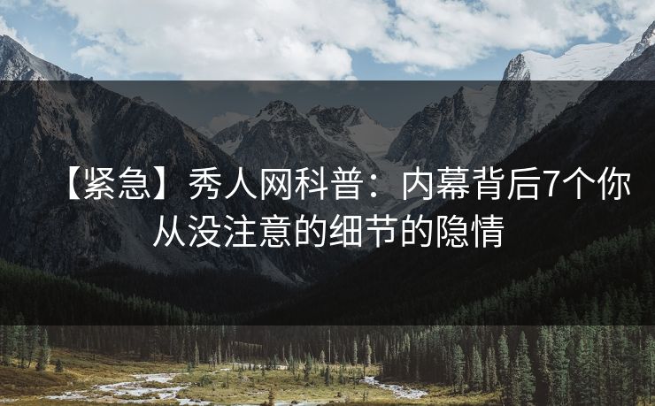 【紧急】秀人网科普：内幕背后7个你从没注意的细节的隐情