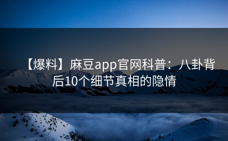 【爆料】麻豆app官网科普：八卦背后10个细节真相的隐情