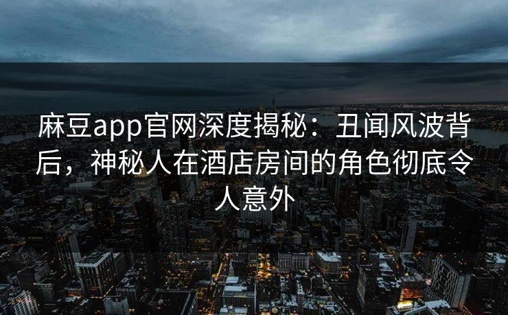 麻豆app官网深度揭秘：丑闻风波背后，神秘人在酒店房间的角色彻底令人意外