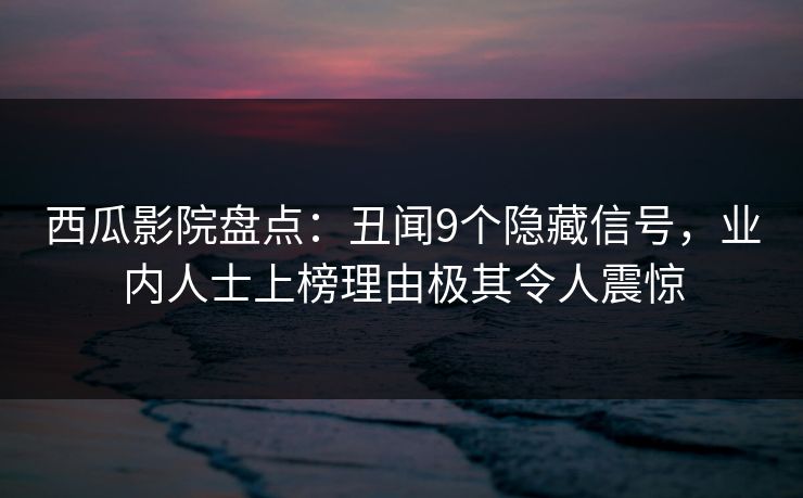 西瓜影院盘点:丑闻9个隐藏信号,业内人士上榜理由极其令人震惊 西瓜影院盘点:丑闻9个隐藏信号,业内人士上榜理由极其令人震惊