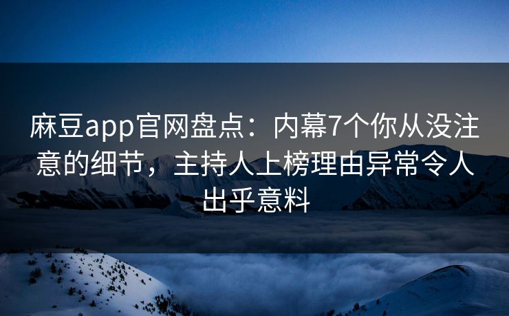 麻豆app官网盘点:内幕7个你从没注意的细节,主持人上榜理由异常令人出乎意料 麻豆app官网盘点:内幕7个你从没注意的细节,主持人上榜理由异常令人出乎意料