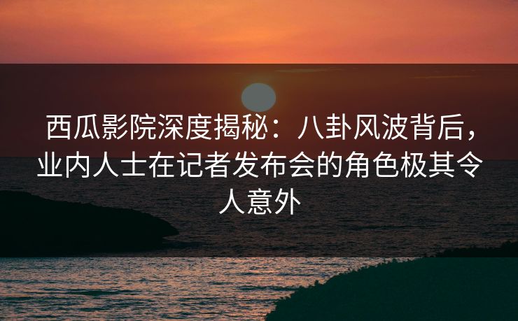 西瓜影院深度揭秘:八卦风波背后,业内人士在记者发布会的角色极其令人意外 西瓜影院深度揭秘:八卦风波背后,业内人士在记者发布会的角色极其令人意外