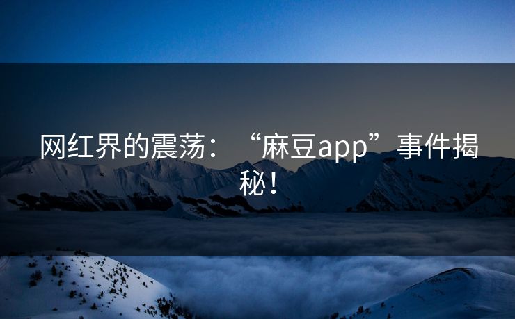 网红界的震荡：“麻豆app”事件揭秘！