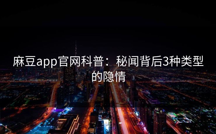 麻豆app官网科普：秘闻背后3种类型的隐情