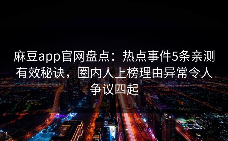 麻豆app官网盘点：热点事件5条亲测有效秘诀，圈内人上榜理由异常令人争议四起