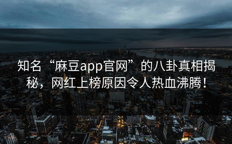 知名“麻豆app官网”的八卦真相揭秘,网红上榜原因令人热血沸腾! 知名“麻豆app官网”的八卦真相揭秘,网红上榜原因令人热血沸腾!