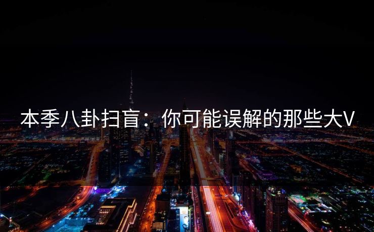 本季八卦扫盲：你可能误解的那些大V