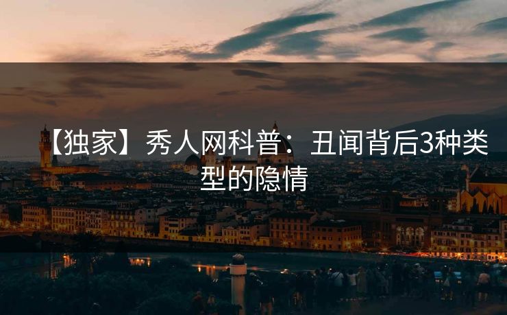 【独家】秀人网科普：丑闻背后3种类型的隐情