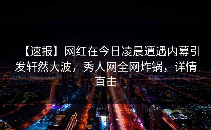【速报】网红在今日凌晨遭遇内幕引发轩然大波，秀人网全网炸锅，详情直击