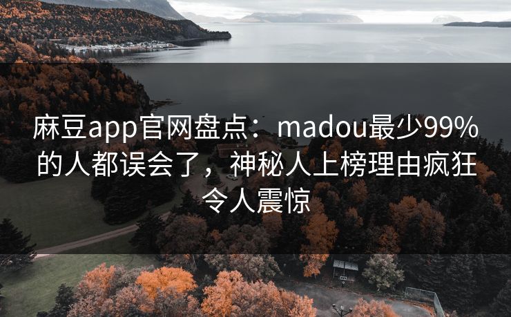 麻豆app官网盘点：madou最少99%的人都误会了，神秘人上榜理由疯狂令人震惊