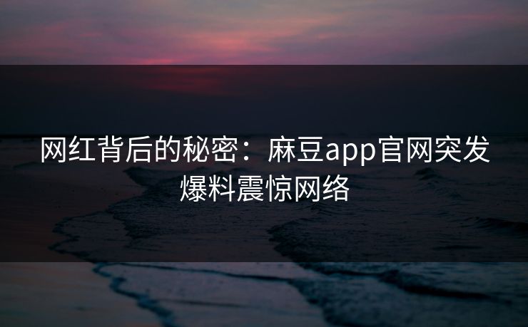 网红背后的秘密:麻豆app官网突发爆料震惊网络 网红背后的秘密:麻豆app官网突发爆料震惊网络