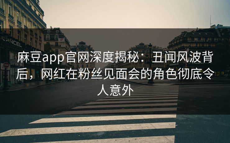 麻豆app官网深度揭秘:丑闻风波背后,网红在粉丝见面会的角色彻底令人意外 麻豆app官网深度揭秘:丑闻风波背后,网红在粉丝见面会的角色彻底令人意外