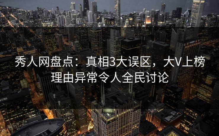 秀人网盘点：真相3大误区，大V上榜理由异常令人全民讨论