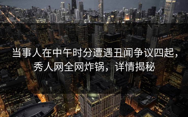 当事人在中午时分遭遇丑闻争议四起，秀人网全网炸锅，详情揭秘