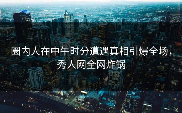 圈内人在中午时分遭遇真相引爆全场,秀人网全网炸锅 圈内人在中午时分遭遇真相引爆全场,秀人网全网炸锅
