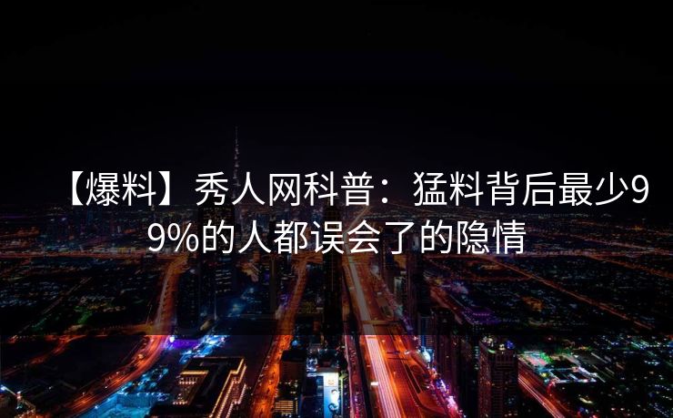 【爆料】秀人网科普：猛料背后最少99%的人都误会了的隐情