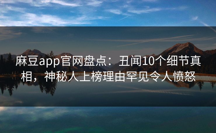 麻豆app官网盘点：丑闻10个细节真相，神秘人上榜理由罕见令人愤怒