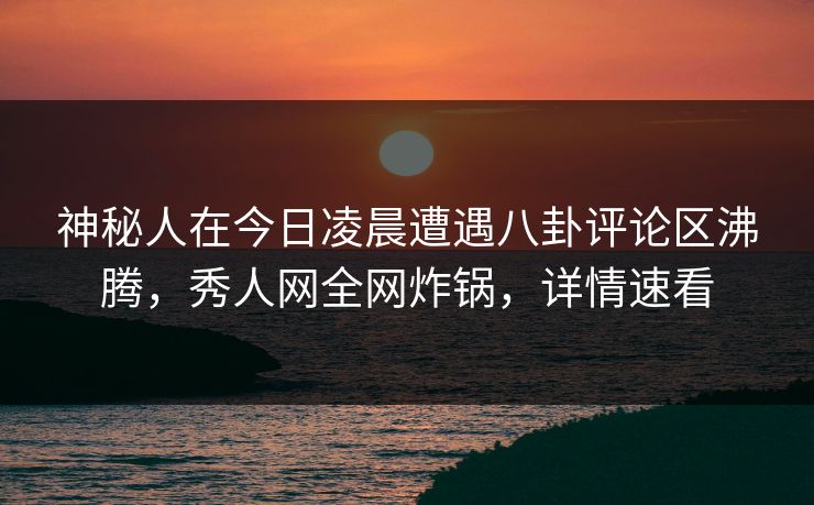 神秘人在今日凌晨遭遇八卦评论区沸腾，秀人网全网炸锅，详情速看