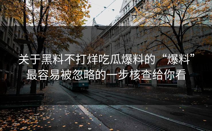 关于黑料不打烊吃瓜爆料的“爆料”最容易被忽略的一步核查给你看